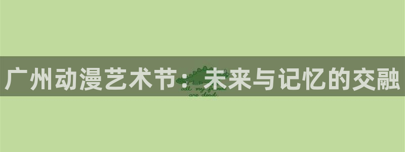 动漫屋app安卓下载：广州动漫艺术节：未来与记忆的交融