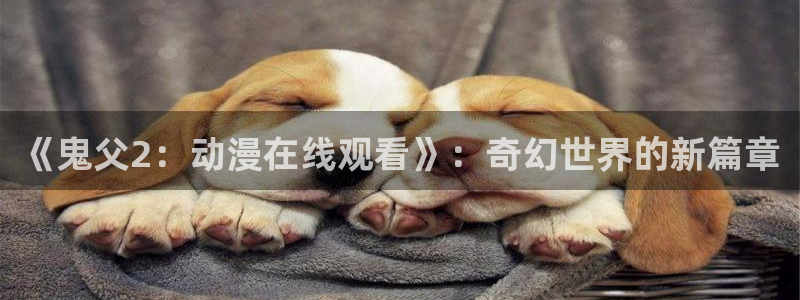 动漫屋官网入口下载：《鬼父2：动漫在线观看》：奇幻世界的新篇章